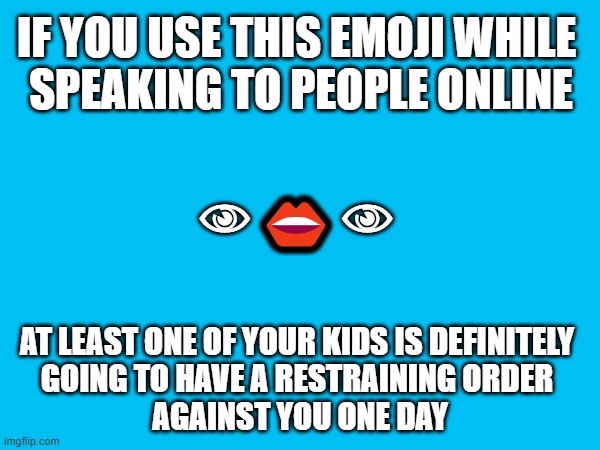 ??? | IF YOU USE THIS EMOJI WHILE 
SPEAKING TO PEOPLE ONLINE; 👁👄👁; AT LEAST ONE OF YOUR KIDS IS DEFINITELY 
GOING TO HAVE A RESTRAINING ORDER 
AGAINST YOU ONE DAY | image tagged in mothers,toxic,warning | made w/ Imgflip meme maker
