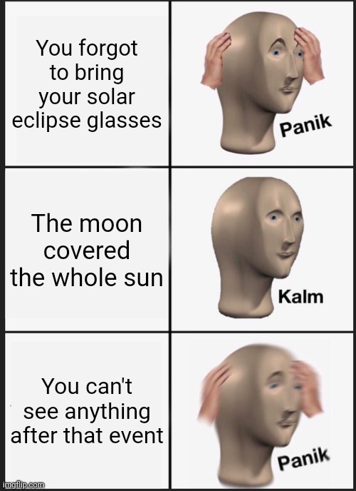I cannot see anything after the eclipse aaaaaaa | You forgot to bring your solar eclipse glasses; The moon covered the whole sun; You can't see anything after that event | image tagged in memes,panik kalm panik | made w/ Imgflip meme maker