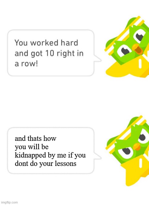 Duolingo 10 in a Row | and thats how you will be kidnapped by me if you dont do your lessons | image tagged in duolingo 10 in a row | made w/ Imgflip meme maker