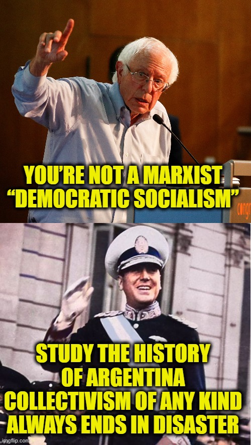 History proves "Collectivism" in any form always fails | YOU’RE NOT A MARXIST
“DEMOCRATIC SOCIALISM”; STUDY THE HISTORY
OF ARGENTINA
COLLECTIVISM OF ANY KIND
ALWAYS ENDS IN DISASTER | image tagged in democratic socialism | made w/ Imgflip meme maker