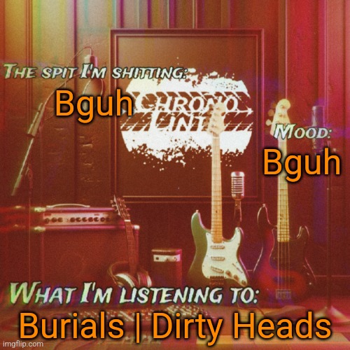 Chronolinth music temp | Bguh; Bguh; Burials | Dirty Heads | image tagged in chronolinth music temp | made w/ Imgflip meme maker