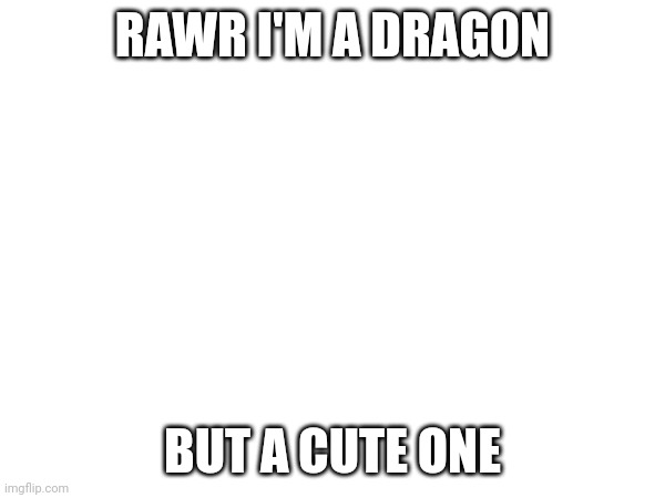 Kawaii dragon | RAWR I'M A DRAGON; BUT A CUTE ONE | made w/ Imgflip meme maker
