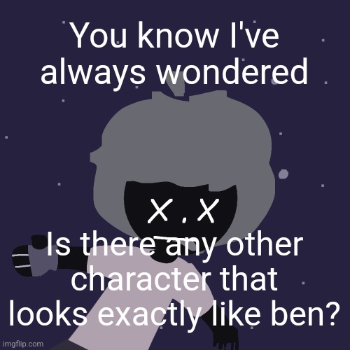 ded in space :o | You know I've always wondered; Is there any other character that looks exactly like ben? | image tagged in ded in space o | made w/ Imgflip meme maker