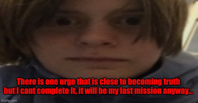 DarthSwede silly serious face | There is one urge that is close to becoming truth but I cant complete it, it will be my last mission anyway... | image tagged in darthswede silly serious face | made w/ Imgflip meme maker