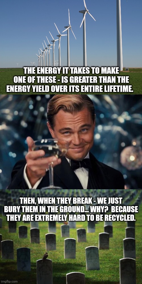 THE ENERGY IT TAKES TO MAKE ONE OF THESE - IS GREATER THAN THE ENERGY YIELD OVER ITS ENTIRE LIFETIME. THEN, WHEN THEY BREAK - WE JUST BURY THEM IN THE GROUND... WHY?  BECAUSE THEY ARE EXTREMELY HARD TO BE RECYCLED. | image tagged in windmill,memes,leonardo dicaprio cheers,graveyard cemetary | made w/ Imgflip meme maker