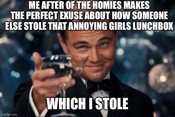 Always that one G in the friend group | ME AFTER OF THE HOMIES MAKES THE PERFECT EXUSE ABOUT HOW SOMEONE ELSE STOLE THAT ANNOYING GIRLS LUNCHBOX; WHICH I STOLE | image tagged in memes | made w/ Imgflip meme maker