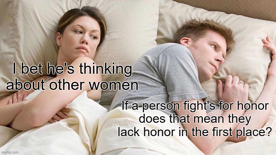 I Bet He's Thinking About Other Women | I bet he's thinking
about other women; If a person fight's for honor
does that mean they lack honor in the first place? | image tagged in memes,i bet he's thinking about other women | made w/ Imgflip meme maker