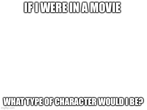 IF I WERE IN A MOVIE; WHAT TYPE OF CHARACTER WOULD I BE? | made w/ Imgflip meme maker