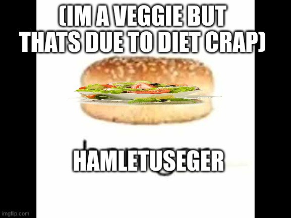 Hamger | HAMLETUSEGER (IM A VEGGIE BUT THATS DUE TO DIET CRAP) | image tagged in hamger | made w/ Imgflip meme maker