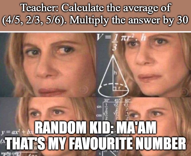 Yes someone said this today. | Teacher: Calculate the average of (4/5, 2/3, 5/6). Multiply the answer by 30; RANDOM KID: MA'AM THAT'S MY FAVOURITE NUMBER | image tagged in math lady/confused lady | made w/ Imgflip meme maker