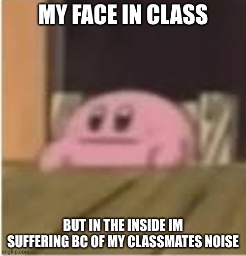 please help me and my ears | MY FACE IN CLASS; BUT IN THE INSIDE IM SUFFERING BC OF MY CLASSMATES NOISE | image tagged in kirby | made w/ Imgflip meme maker