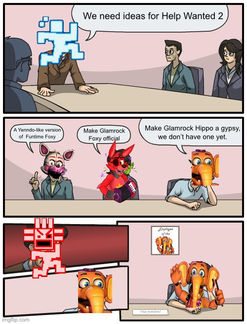 Help Wanted 2 Meeting Suggestion | We need ideas for Help Wanted 2; Make Glamrock Hippo a gypsy,
we don’t have one yet. A Yenndo-like version
of  Funtime Foxy; Make Glamrock Foxy official | image tagged in boardroom meeting unexpected ending | made w/ Imgflip meme maker