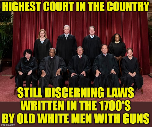 HIGHEST COURT IN THE COUNTRY; STILL DISCERNING LAWS WRITTEN IN THE 1700'S BY OLD WHITE MEN WITH GUNS | made w/ Imgflip meme maker