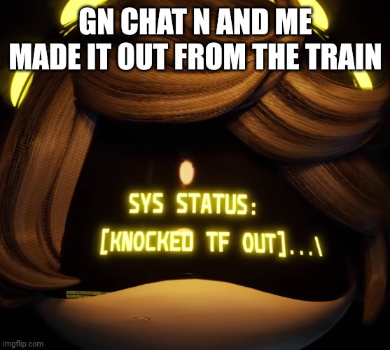 Bye | GN CHAT N AND ME MADE IT OUT FROM THE TRAIN | image tagged in gn chat | made w/ Imgflip meme maker