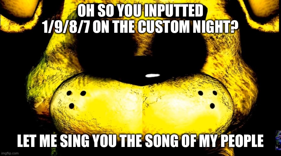 Golden Freddy on FNaF Web (GitHub) | OH SO YOU INPUTTED 1/9/8/7 ON THE CUSTOM NIGHT? LET ME SING YOU THE SONG OF MY PEOPLE | image tagged in fnaf,golden freddy | made w/ Imgflip meme maker