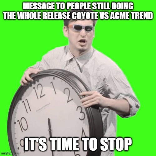 just stop | MESSAGE TO PEOPLE STILL DOING THE WHOLE RELEASE COYOTE VS ACME TREND; IT'S TIME TO STOP | image tagged in it's time to stop,public service announcement | made w/ Imgflip meme maker
