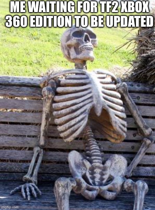 It hasn’t been updated since 2009 | ME WAITING FOR TF2 XBOX 360 EDITION TO BE UPDATED | image tagged in memes,waiting skeleton | made w/ Imgflip meme maker