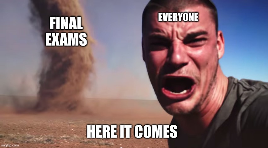 why???????  :( | EVERYONE; FINAL EXAMS; HERE IT COMES | image tagged in here it comes | made w/ Imgflip meme maker