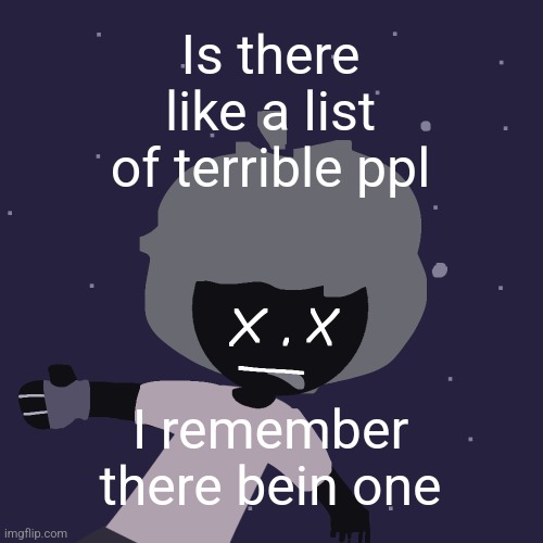 ded in space :o | Is there like a list of terrible ppl; I remember there bein one | image tagged in ded in space o | made w/ Imgflip meme maker