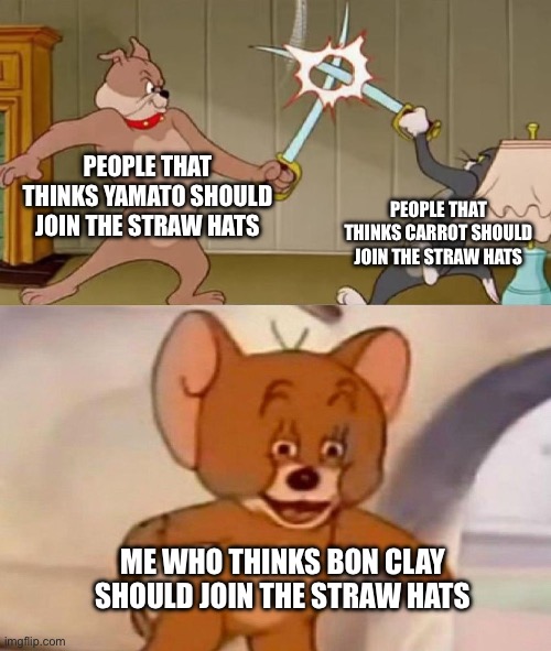 Tom and Jerry swordfight | PEOPLE THAT THINKS YAMATO SHOULD JOIN THE STRAW HATS; PEOPLE THAT THINKS CARROT SHOULD JOIN THE STRAW HATS; ME WHO THINKS BON CLAY SHOULD JOIN THE STRAW HATS | image tagged in tom and jerry swordfight | made w/ Imgflip meme maker