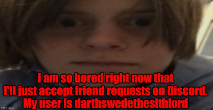 DarthSwede silly serious face | I am so bored right now that I'll just accept friend requests on Discord.
My user is darthswedethesithlord | image tagged in darthswede silly serious face | made w/ Imgflip meme maker