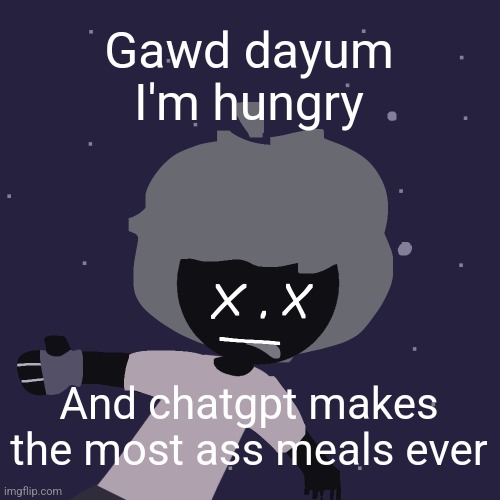 ded in space :o | Gawd dayum I'm hungry; And chatgpt makes the most ass meals ever | image tagged in ded in space o | made w/ Imgflip meme maker