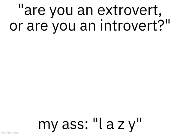 "are you an extrovert, or are you an introvert?"; my ass: "l a z y" | made w/ Imgflip meme maker