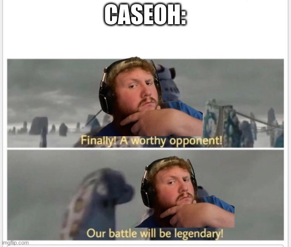 Finally! A worthy opponent! | CASEOH: | image tagged in finally a worthy opponent | made w/ Imgflip meme maker