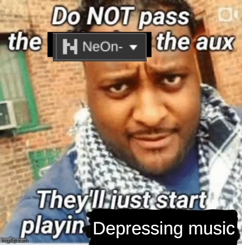 lol | Depressing music | image tagged in do not pass the x the aux they ll just start playin y | made w/ Imgflip meme maker