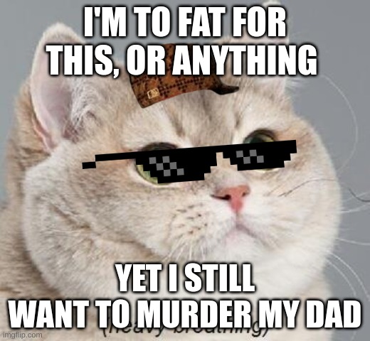 Heavy Breathing Cat Meme | I'M TO FAT FOR THIS, OR ANYTHING; YET I STILL WANT TO MURDER MY DAD | image tagged in memes,heavy breathing cat | made w/ Imgflip meme maker
