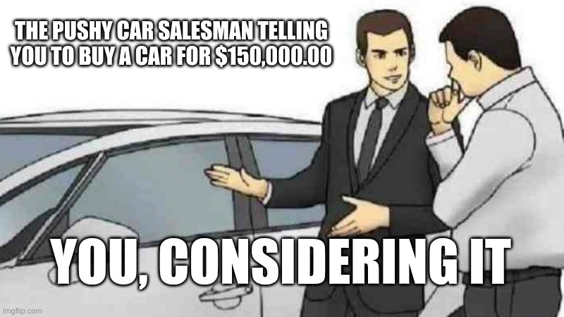 Car Salesman Slaps Roof Of Car Meme | THE PUSHY CAR SALESMAN TELLING YOU TO BUY A CAR FOR $150,000.00; YOU, CONSIDERING IT | image tagged in memes,car salesman slaps roof of car | made w/ Imgflip meme maker