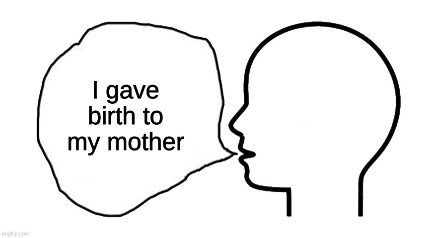 the head speech bubble | I gave birth to my mother | image tagged in the head speech bubble | made w/ Imgflip meme maker