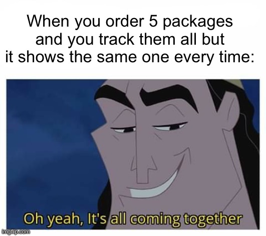 Oh yeah, it's all coming together | When you order 5 packages and you track them all but it shows the same one every time: | image tagged in oh yeah it's all coming together | made w/ Imgflip meme maker