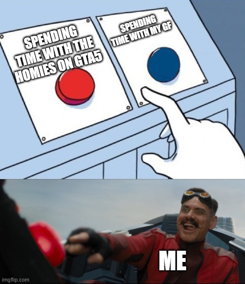 Robotnik Button | SPENDING TIME WITH MY GF; SPENDING TIME WITH THE HOMIES ON GTA5; ME | image tagged in robotnik button | made w/ Imgflip meme maker