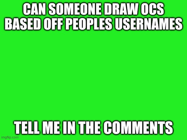 pls | CAN SOMEONE DRAW OCS BASED OFF PEOPLES USERNAMES; TELL ME IN THE COMMENTS | image tagged in ocs | made w/ Imgflip meme maker