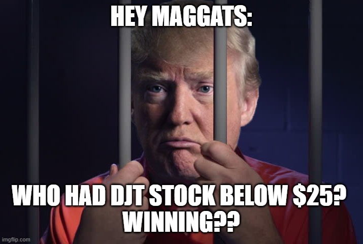 maggat monday- trial, convicted rapist, business fraud | HEY MAGGATS:; WHO HAD DJT STOCK BELOW $25? 
WINNING?? | image tagged in trump prison | made w/ Imgflip meme maker
