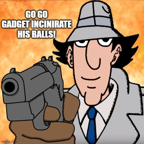 go go gadget | GO GO GADGET INCINIRATE HIS BALLS! | image tagged in go go gadget | made w/ Imgflip meme maker