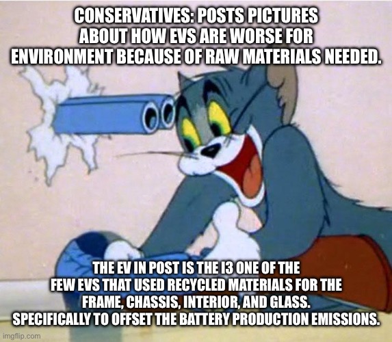 Disclaimer in comment: | CONSERVATIVES: POSTS PICTURES ABOUT HOW EVS ARE WORSE FOR ENVIRONMENT BECAUSE OF RAW MATERIALS NEEDED. THE EV IN POST IS THE I3 ONE OF THE FEW EVS THAT USED RECYCLED MATERIALS FOR THE FRAME, CHASSIS, INTERIOR, AND GLASS. SPECIFICALLY TO OFFSET THE BATTERY PRODUCTION EMISSIONS. | image tagged in tom shoot self,self own,epic fail,you had one job,electric vehicles | made w/ Imgflip meme maker