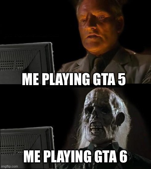 GTA 6 | ME PLAYING GTA 5; ME PLAYING GTA 6 | image tagged in memes,i'll just wait here | made w/ Imgflip meme maker