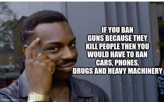 Logic thinker | IF YOU BAN GUNS BECAUSE THEY KILL PEOPLE THEN YOU WOULD HAVE TO BAN CARS, PHONES, DRUGS AND HEAVY MACHINERY | image tagged in logic thinker | made w/ Imgflip meme maker
