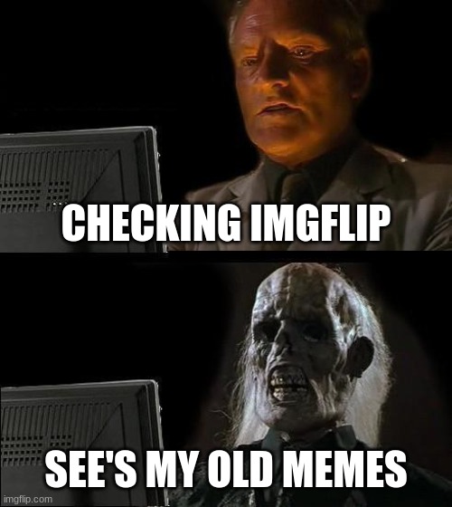 I'll Just Wait Here Meme | CHECKING IMGFLIP; SEE'S MY OLD MEMES | image tagged in memes,i'll just wait here | made w/ Imgflip meme maker
