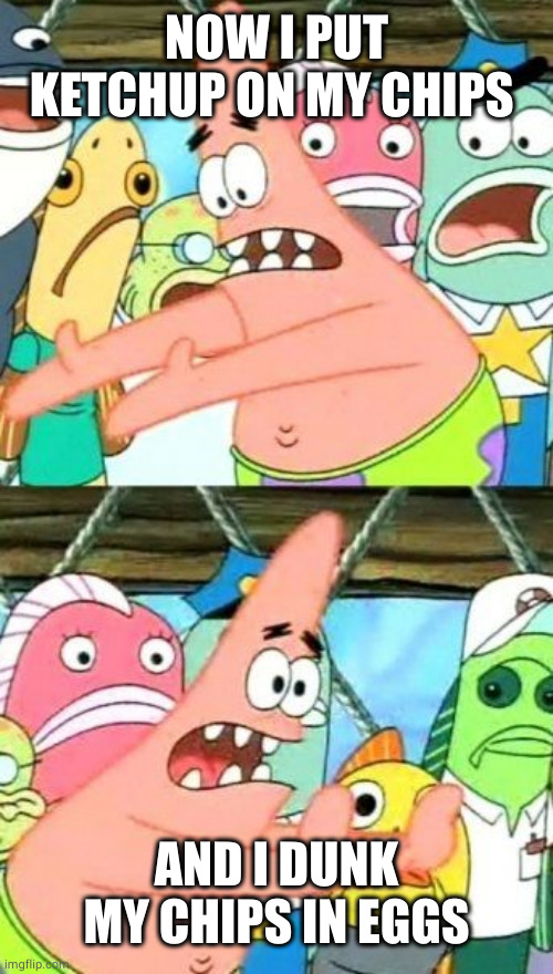 Put It Somewhere Else Patrick Meme | NOW I PUT KETCHUP ON MY CHIPS AND I DUNK MY CHIPS IN EGGS | image tagged in memes,put it somewhere else patrick | made w/ Imgflip meme maker
