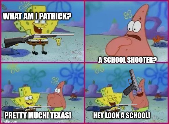 Texas Spongebob | WHAT AM I PATRICK? A SCHOOL SHOOTER? PRETTY MUCH! TEXAS! HEY LOOK A SCHOOL! | image tagged in texas spongebob | made w/ Imgflip meme maker