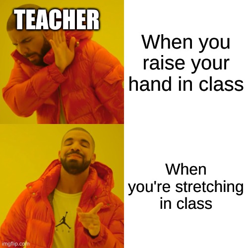 Drake Hotline Bling | TEACHER; When you raise your hand in class; When you're stretching in class | image tagged in memes,drake hotline bling | made w/ Imgflip meme maker