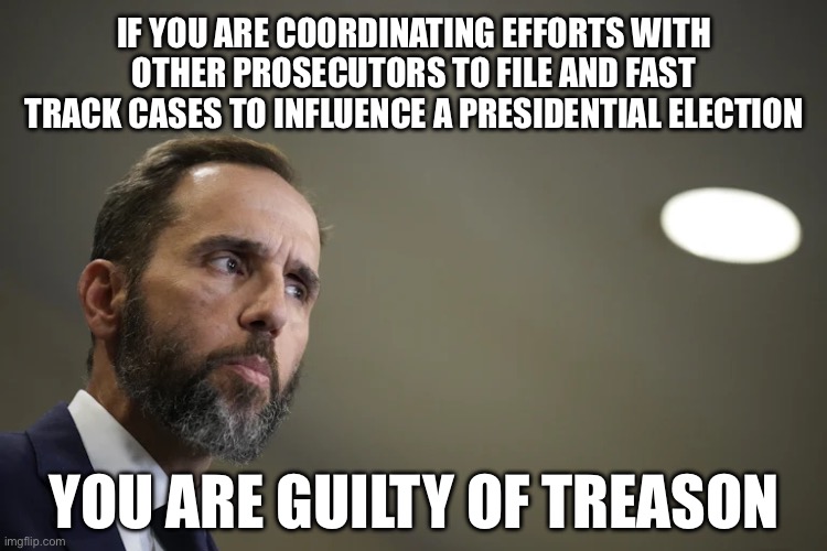 IF YOU ARE COORDINATING EFFORTS WITH OTHER PROSECUTORS TO FILE AND FAST TRACK CASES TO INFLUENCE A PRESIDENTIAL ELECTION; YOU ARE GUILTY OF TREASON | made w/ Imgflip meme maker