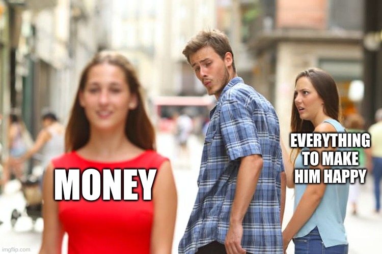 why you need money | EVERYTHING TO MAKE HIM HAPPY; MONEY | image tagged in memes,distracted boyfriend | made w/ Imgflip meme maker