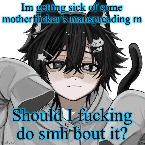 This mf must have balls of steel for messing with the quiet kid who taller than him | Im getting sick of some motherfucker’s manspreading rn; Should I fucking do smh bout it? | image tagged in tfym i ain't masculine | made w/ Imgflip meme maker