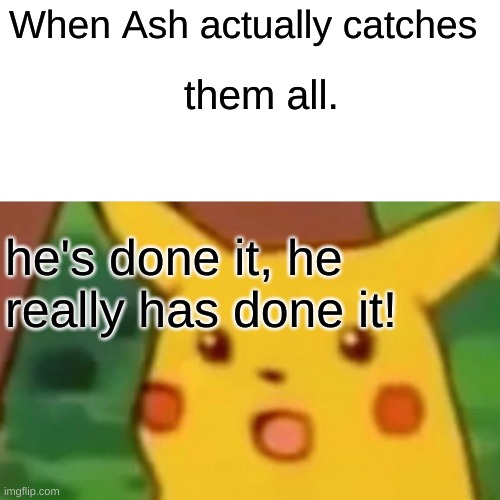 Wow he really did it!! | When Ash actually catches; them all. he's done it, he really has done it! | image tagged in memes,surprised pikachu | made w/ Imgflip meme maker