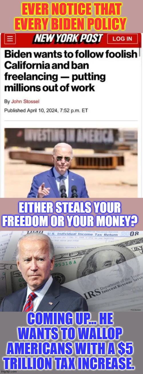 This Nov... vote like your life and livelihood matter...you can kiss that goodbye if Biden wins | EVER NOTICE THAT EVERY BIDEN POLICY; EITHER STEALS YOUR FREEDOM OR YOUR MONEY? COMING UP... HE WANTS TO WALLOP AMERICANS WITH A $5 TRILLION TAX INCREASE. | image tagged in everything on the line,they want your money,they want your freedom | made w/ Imgflip meme maker