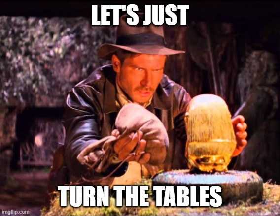 Indiana Jones Switcheroo | LET'S JUST TURN THE TABLES | image tagged in indiana jones switcheroo | made w/ Imgflip meme maker